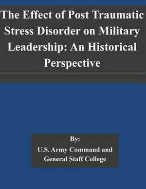 The Effect of Post Traumatic Stress Disorder on Military Leadership de U. S. Army Command and General Staff Col