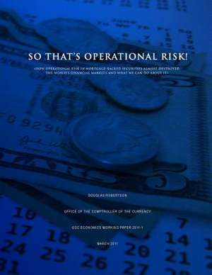 So That's Operational Risk! (How Operational Risk in Mortgage-Backed Securities Almost Destroyed the World?s Financial Markets and What We Can Do abou de Douglas Robertson