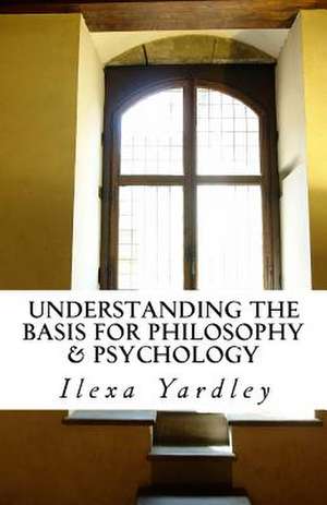 Understanding the Basis for Philosophy & Psychology de Ilexa Yardley