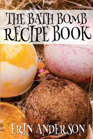 The Bath Bomb Recipe Book de Erin Anderson