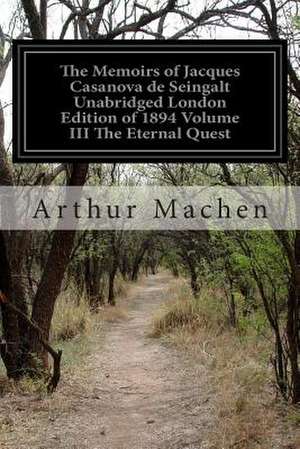 The Memoirs of Jacques Casanova de Seingalt Unabridged London Edition of 1894 Volume III the Eternal Quest de Arthur Machen