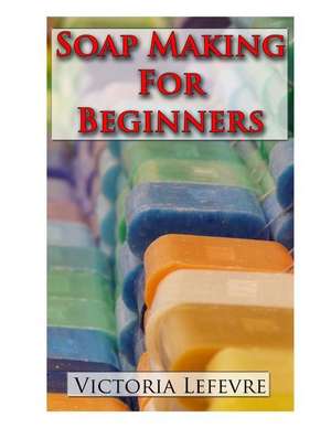 Soap Making for Beginners de Victoria Lefevre