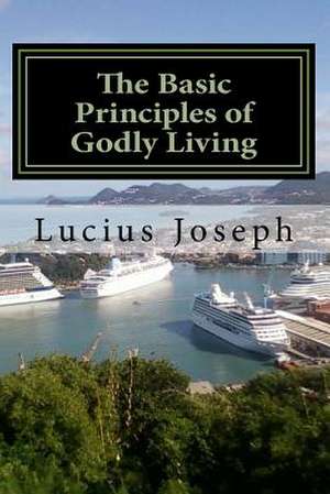 The Basic Principles of Godly Living de Lucius Joseph