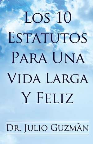 Los 10 Estatutos Para Una Vida Larga y Feliz de Dr Julio Guzman