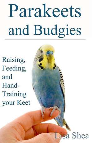 Parakeets and Budgies - Raising, Feeding, and Hand-Training Your Keet de Lisa Shea