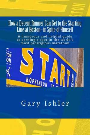 How a Decent Runner Can Get to the Starting Line at Boston--In Spite of Himself de Gary Ishler