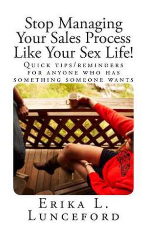 Stop Managing Your Sales Process Like Your Sex Life! de Erika L. Lunceford