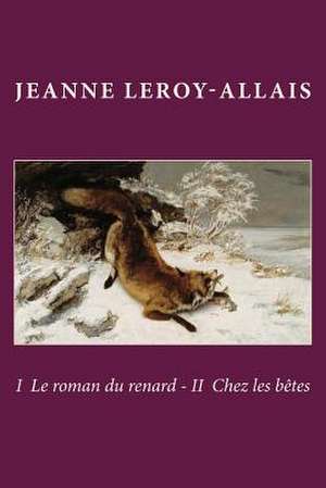 I Le Roman Du Renard - II Chez Les Betes de Mrs Jeanne Leroy-Allais