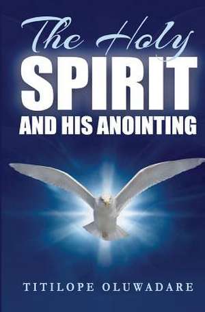 The Holy Spirit and His Anointing de Titilope Oluwadare