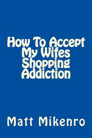 How to Accept My Wifes Shopping Addiction de Matt Mikenro