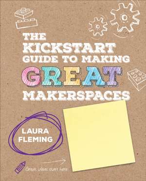 The Kickstart Guide to Making GREAT Makerspaces de Laura Fleming