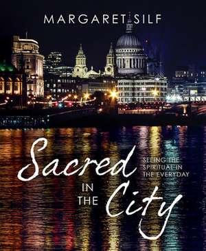 Sacred in the City: Seeing the Spiritual in the Everyday de Margaret Silf