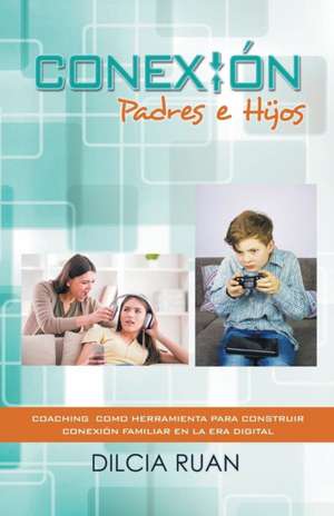 Conexion Padres E Hijos: Coaching Como Herramienta Para Construir Conexion Familiar En La Era Digital de Dilcia Ruan