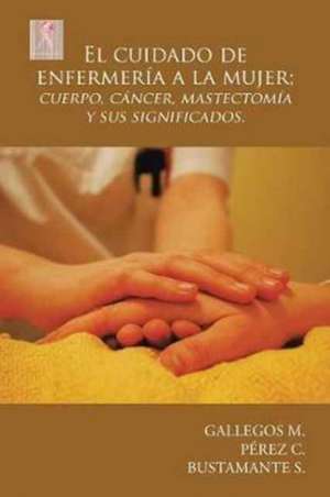 El cuidado de enfermería a la mujer; cuerpo, cáncer, mastectomía y sus significados. de Gallegos M.