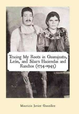 Tracing My Roots in Guanajuato, León, and Silao's Haciendas and Ranchos (1734-1945) de Mauricio Javier González