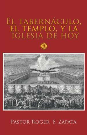 El Tabernáculo, El Templo, Y La Iglesia De Hoy de Pastor Roger F. Zapata