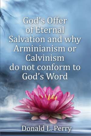 God's Offer of Eternal Salvation and why Arminianism or Calvinism do not conform to God's Word de Donald L. Perry