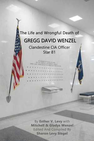 The Life and Wrongful Death of Gregg David Wenzel, Clandestine CIA Officer Star 81 de Esther V. Levy