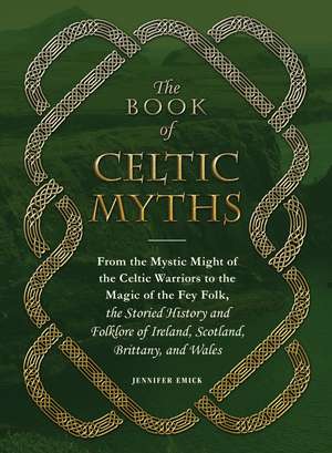 The Book of Celtic Myths: From the Mystic Might of the Celtic Warriors to the Magic of the Fey Folk, the Storied History and Folklore of Ireland, Scotland, Brittany, and Wales de Jennifer Emick