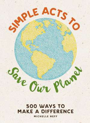 Simple Acts to Save Our Planet: 500 Ways to Make a Difference de Michelle Neff