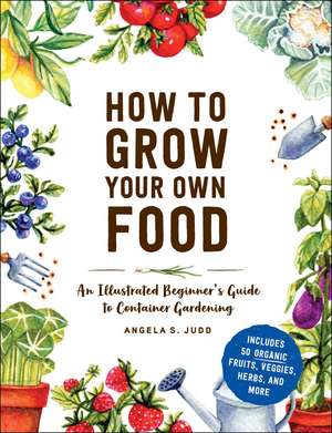 How to Grow Your Own Food: An Illustrated Beginner's Guide to Container Gardening de Angela S. Judd