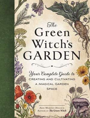 The Green Witch's Garden: Your Complete Guide to Creating and Cultivating a Magical Garden Space de Arin Murphy-Hiscock