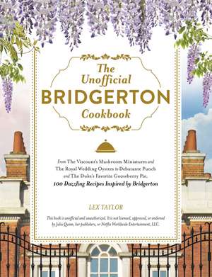 The Unofficial Bridgerton Cookbook: From The Viscount's Mushroom Miniatures and The Royal Wedding Oysters to Debutante Punch and The Duke's Favorite Gooseberry Pie, 100 Dazzling Recipes Inspired by Bridgerton de Lex Taylor