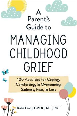 A Parent's Guide to Managing Childhood Grief: 100 Activities for Coping, Comforting, & Overcoming Sadness, Fear, & Loss de Katie Lear