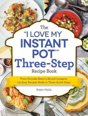 The I Love My Instant Pot Three-Step Recipe Book: From Pancake Bites to Ravioli Lasagna, 175 Easy Recipes Made in Three Quick Steps de Robin Fields