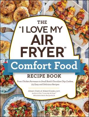 The "I Love My Air Fryer" Comfort Food Recipe Book: From Chicken Parmesan to Small Batch Chocolate Chip Cookies, 175 Easy and Delicious Recipes de Aileen Clark