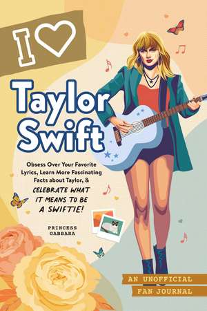 I Love Taylor Swift: An Unofficial Fan Journal de Princess Gabbara