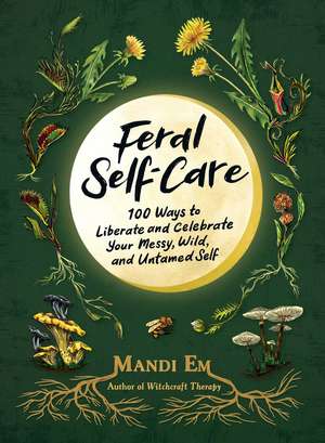 Feral Self-Care: 100 Ways to Liberate and Celebrate Your Messy, Wild, and Untamed Self de Mandi Em