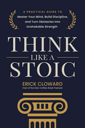 Think Like a Stoic: A Practical Guide to Master Your Mind, Build Discipline, and Turn Obstacles Into Unshakable Strength de Erick Cloward
