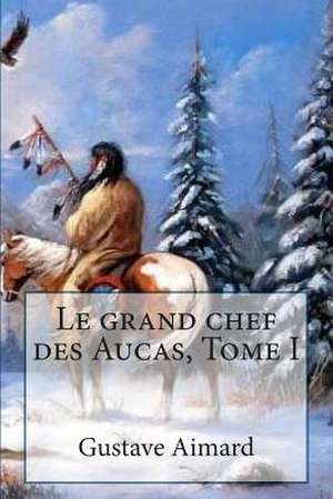 Le Grand Chef Des Aucas, Tome I de M. Gustave Aimard