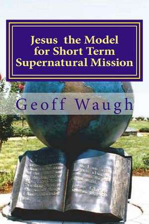 Jesus the Model for Short Term Supernatural Mission de Dr Geoff Waugh