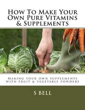 How to Make Your Own Pure Vitamins & Supplements de S. A. Bell