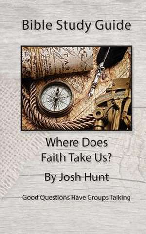 Bible Study Guide -- Where Does Faith Take Us? de Josh Hunt