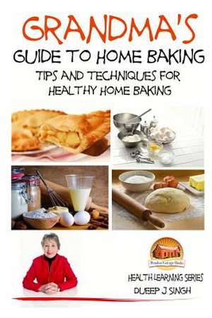 Grandma's Guide to Home Baking Tips and Techniques for Healthy Home Baking de Dueep J. Singh