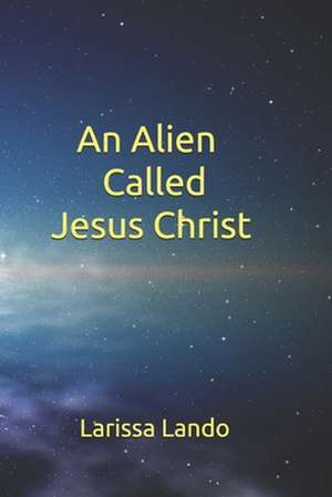 An Alien Called Jesus Christ de Larissa Lando