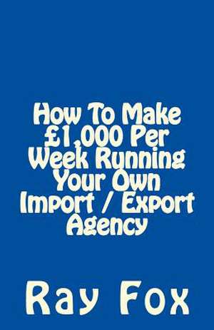 How to Make 1,000 Per Week Running Your Own Import / Export Agency de Ray Fox