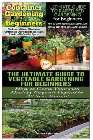 Container Gardening for Beginners & the Ultimate Guide to Raised Bed Gardening for Beginners & the Ultimate Guide to Vegetable Gardening for Beginners de Lindsey Pylarinos