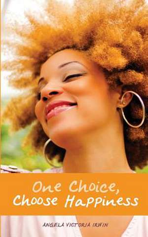 One Choice, Choose Happiness de Angela Victoria Irwin