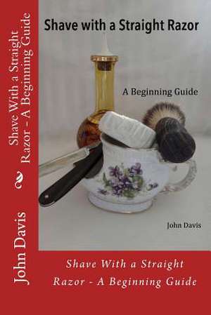 Shave with a Straight Razor - A Beginning Guide de John Davis