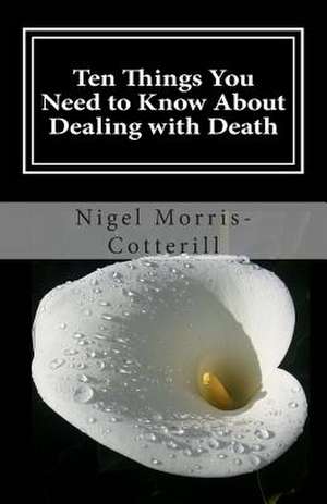 Ten Things You Need to Know about Dealing with Death de Nigel Morris-Cotterill