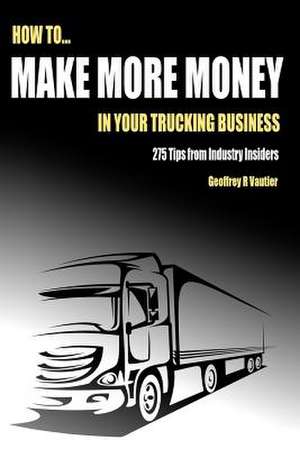 How to Make More Money in Your Trucking Business de Geoffrey R. Vautier