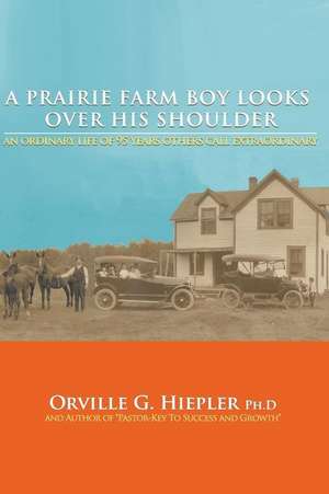 A Prairie Farm Boy Looks Over His Shoulder de Orville G. Hiepler Ph. D.