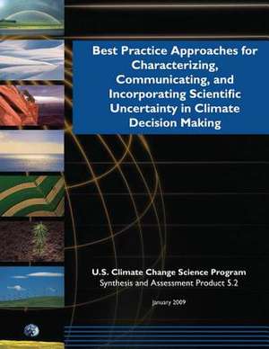 Best Practice Approaches for Characterizing, Communicating, and Incorporating Scientific Uncertainty in Climate Decision Making (SAP 5.2) de Program, U. S. Climate Change Science