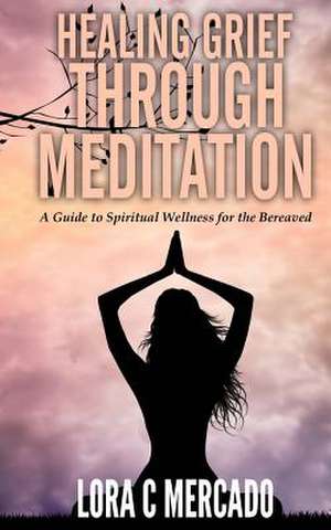 Healing Grief Through Meditation de Lora C. Mercado