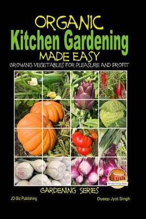 Organic Kitchen Gardening Made Easy - Growing Vegetables for Pleasure and Profit de Dueep Jyot Singh