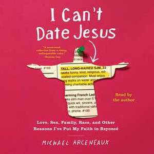 I Can't Date Jesus: Love, Sex, Family, Race, and Other Reasons I've Put My Faith in Beyonce de Michael Arceneaux